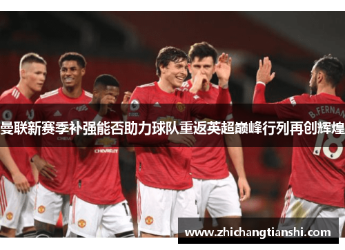 曼联新赛季补强能否助力球队重返英超巅峰行列再创辉煌