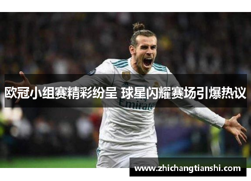欧冠小组赛精彩纷呈 球星闪耀赛场引爆热议