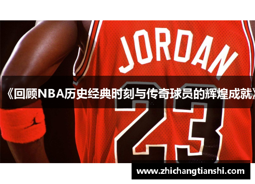《回顾NBA历史经典时刻与传奇球员的辉煌成就》