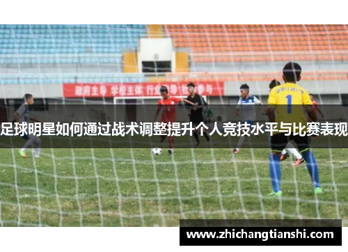 足球明星如何通过战术调整提升个人竞技水平与比赛表现
